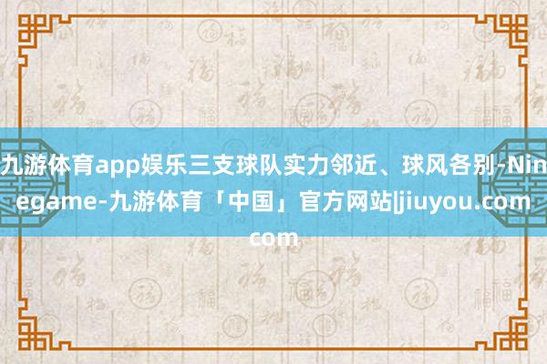 九游体育app娱乐三支球队实力邻近、球风各别-Ninegame-九游体育「中国」官方网站|jiuyou.com