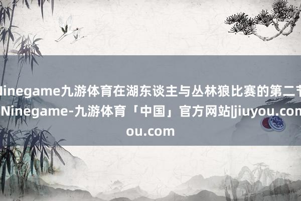 Ninegame九游体育在湖东谈主与丛林狼比赛的第二节-Ninegame-九游体育「中国」官方网站|jiuyou.com