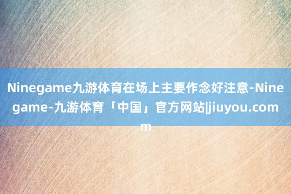 Ninegame九游体育在场上主要作念好注意-Ninegame-九游体育「中国」官方网站|jiuyou.com