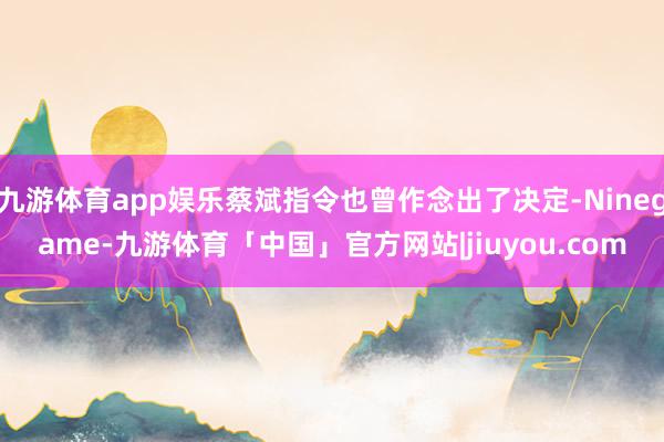 九游体育app娱乐蔡斌指令也曾作念出了决定-Ninegame-九游体育「中国」官方网站|jiuyou.com