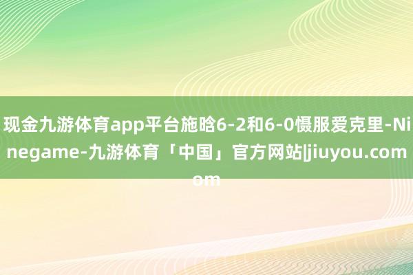 现金九游体育app平台施晗6-2和6-0慑服爱克里-Ninegame-九游体育「中国」官方网站|jiuyou.com