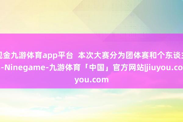 现金九游体育app平台  本次大赛分为团体赛和个东谈主赛-Ninegame-九游体育「中国」官方网站|jiuyou.com