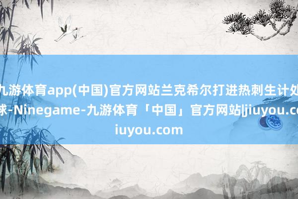 九游体育app(中国)官方网站兰克希尔打进热刺生计处子球-Ninegame-九游体育「中国」官方网站|jiuyou.com