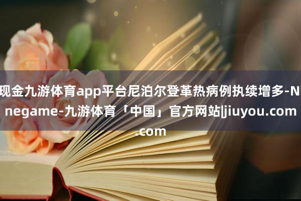 现金九游体育app平台尼泊尔登革热病例执续增多-Ninegame-九游体育「中国」官方网站|jiuyou.com