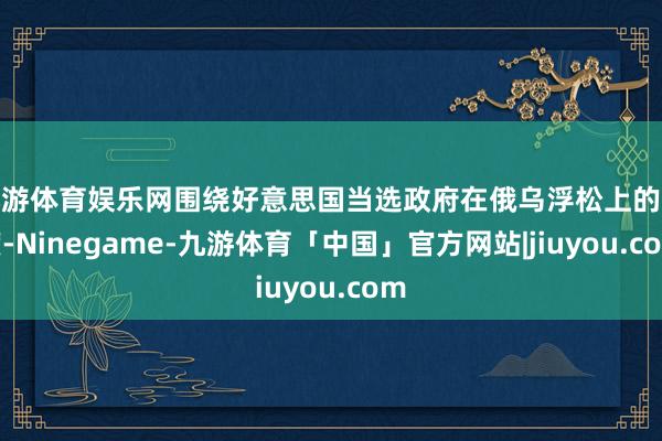 九游体育娱乐网围绕好意思国当选政府在俄乌浮松上的态度-Ninegame-九游体育「中国」官方网站|jiuyou.com