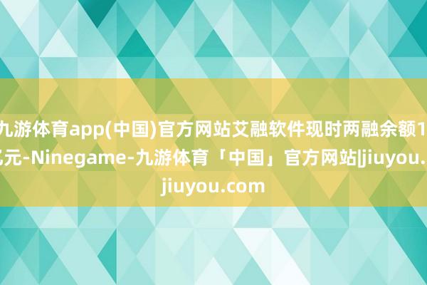 九游体育app(中国)官方网站艾融软件现时两融余额1.47亿元-Ninegame-九游体育「中国」官方网站|jiuyou.com