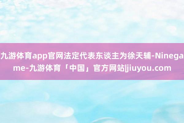 九游体育app官网法定代表东谈主为徐天辅-Ninegame-九游体育「中国」官方网站|jiuyou.com