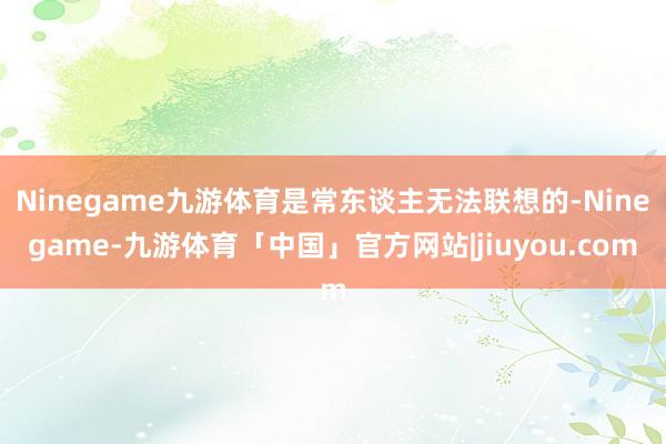 Ninegame九游体育是常东谈主无法联想的-Ninegame-九游体育「中国」官方网站|jiuyou.com