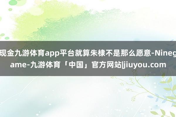 现金九游体育app平台就算朱棣不是那么愿意-Ninegame-九游体育「中国」官方网站|jiuyou.com