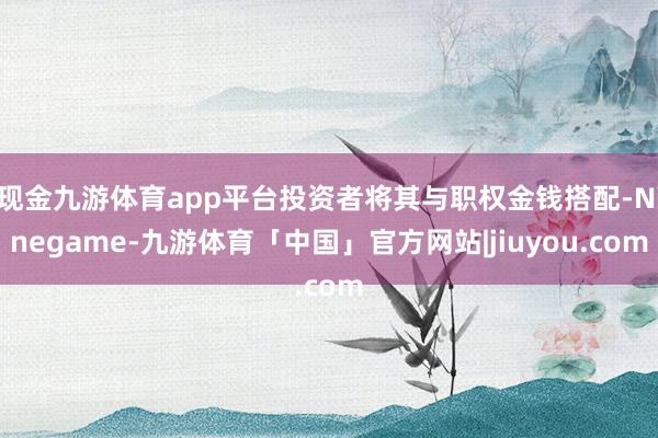 现金九游体育app平台投资者将其与职权金钱搭配-Ninegame-九游体育「中国」官方网站|jiuyou.com