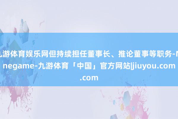 九游体育娱乐网但持续担任董事长、推论董事等职务-Ninegame-九游体育「中国」官方网站|jiuyou.com