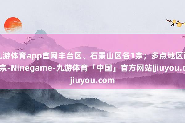 九游体育app官网丰台区、石景山区各1宗；多点地区面容2宗-Ninegame-九游体育「中国」官方网站|jiuyou.com