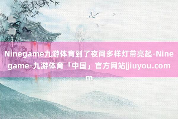 Ninegame九游体育到了夜间多样灯带亮起-Ninegame-九游体育「中国」官方网站|jiuyou.com