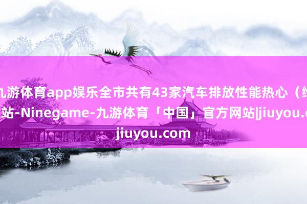 九游体育app娱乐全市共有43家汽车排放性能热心（维修）站-Ninegame-九游体育「中国」官方网站|jiuyou.com