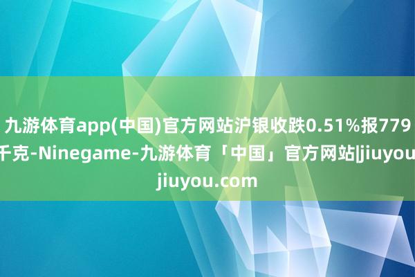 九游体育app(中国)官方网站沪银收跌0.51%报7794元/千克-Ninegame-九游体育「中国」官方网站|jiuyou.com