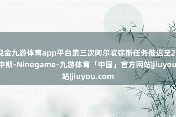 现金九游体育app平台第三次阿尔忒弥斯任务推迟至2027年中期-Ninegame-九游体育「中国」官方网站|jiuyou.com