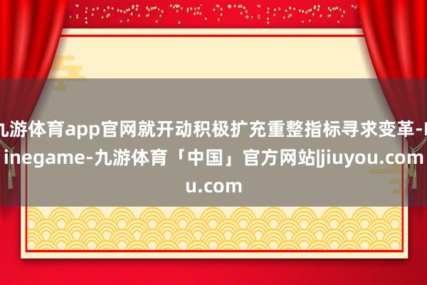 九游体育app官网就开动积极扩充重整指标寻求变革-Ninegame-九游体育「中国」官方网站|jiuyou.com