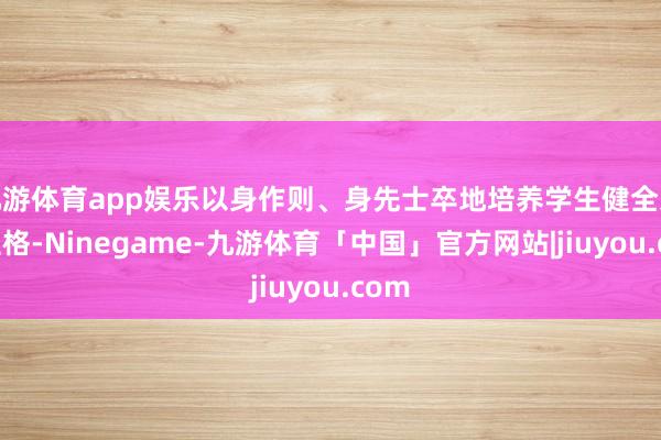 九游体育app娱乐以身作则、身先士卒地培养学生健全东谈主格-Ninegame-九游体育「中国」官方网站|jiuyou.com