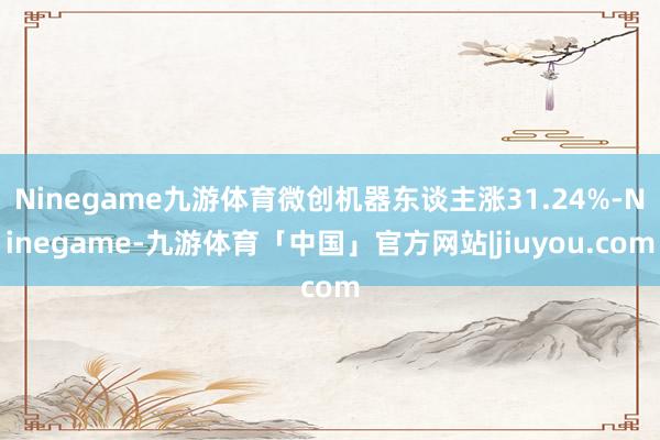 Ninegame九游体育微创机器东谈主涨31.24%-Ninegame-九游体育「中国」官方网站|jiuyou.com