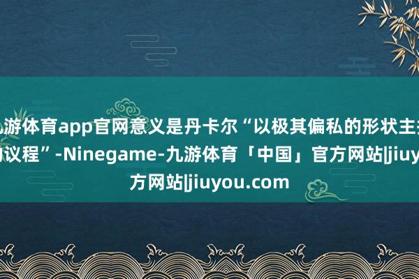 九游体育app官网意义是丹卡尔“以极其偏私的形状主捏上议院的议程”-Ninegame-九游体育「中国」官方网站|jiuyou.com