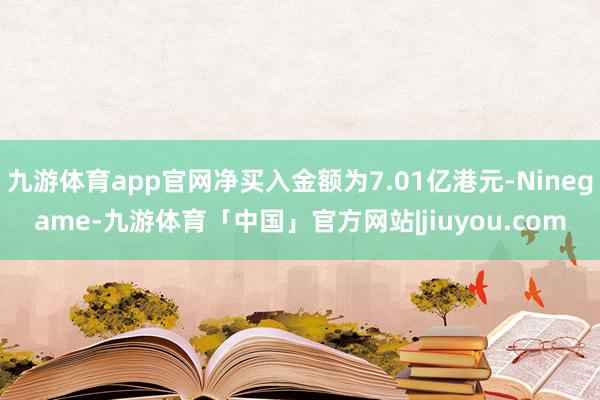 九游体育app官网净买入金额为7.01亿港元-Ninegame-九游体育「中国」官方网站|jiuyou.com