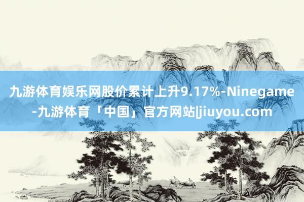 九游体育娱乐网股价累计上升9.17%-Ninegame-九游体育「中国」官方网站|jiuyou.com