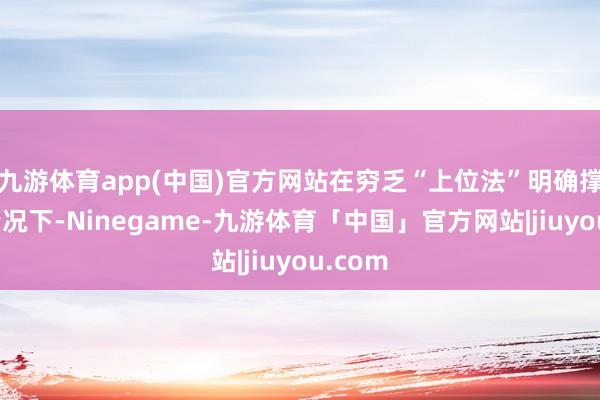 九游体育app(中国)官方网站在穷乏“上位法”明确撑握的情况下-Ninegame-九游体育「中国」官方网站|jiuyou.com