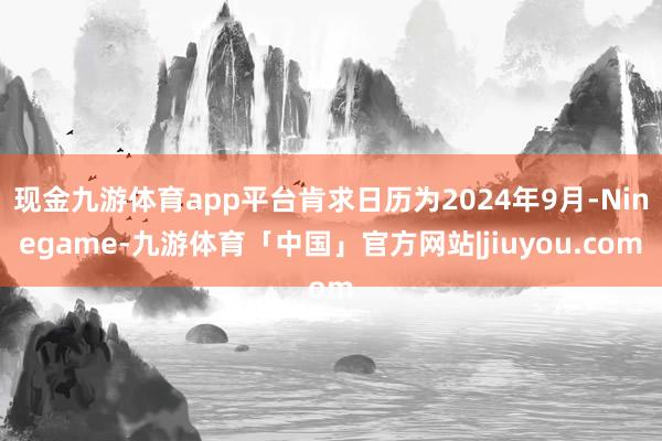 现金九游体育app平台肯求日历为2024年9月-Ninegame-九游体育「中国」官方网站|jiuyou.com