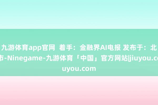 九游体育app官网  着手：金融界AI电报 发布于：北京市-Ninegame-九游体育「中国」官方网站|jiuyou.com