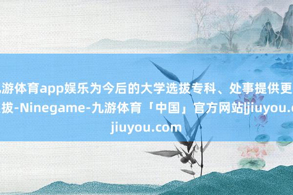 九游体育app娱乐为今后的大学选拔专科、处事提供更多的选拔-Ninegame-九游体育「中国」官方网站|jiuyou.com