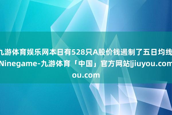 九游体育娱乐网本日有528只A股价钱遏制了五日均线-Ninegame-九游体育「中国」官方网站|jiuyou.com