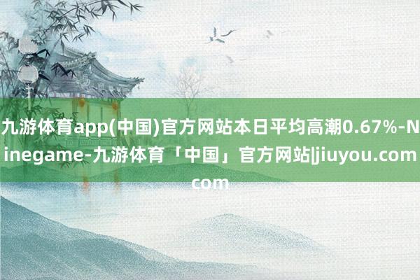 九游体育app(中国)官方网站本日平均高潮0.67%-Ninegame-九游体育「中国」官方网站|jiuyou.com