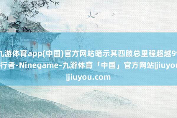 九游体育app(中国)官方网站暗示其四肢总里程超越99%的旅行者-Ninegame-九游体育「中国」官方网站|jiuyou.com