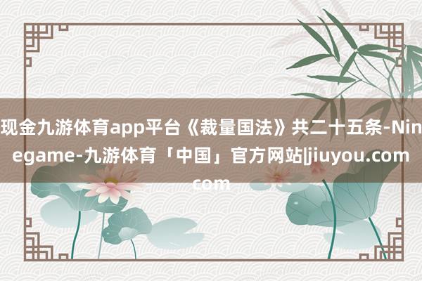 现金九游体育app平台《裁量国法》共二十五条-Ninegame-九游体育「中国」官方网站|jiuyou.com