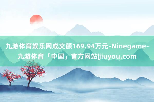 九游体育娱乐网成交额169.94万元-Ninegame-九游体育「中国」官方网站|jiuyou.com