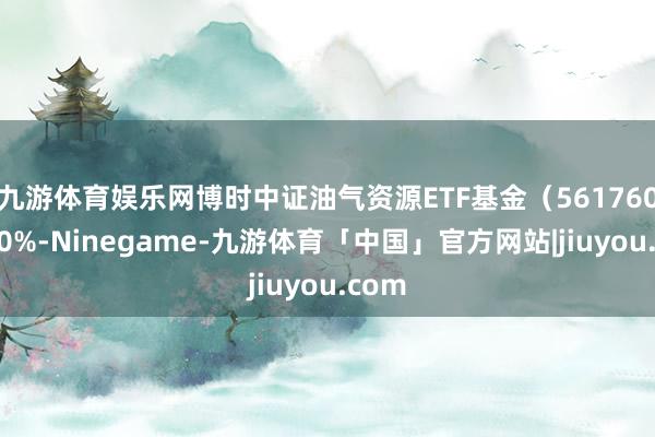 九游体育娱乐网博时中证油气资源ETF基金（561760）涨0%-Ninegame-九游体育「中国」官方网站|jiuyou.com