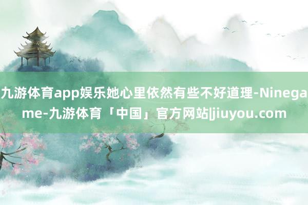 九游体育app娱乐她心里依然有些不好道理-Ninegame-九游体育「中国」官方网站|jiuyou.com