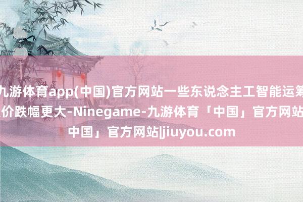 九游体育app(中国)官方网站一些东说念主工智能运筹帷幄公司的股价跌幅更大-Ninegame-九游体育「中国」官方网站|jiuyou.com