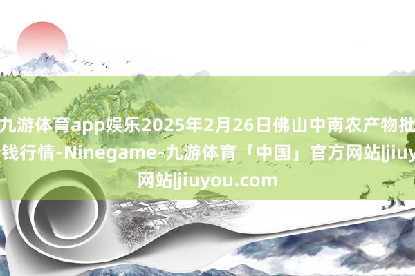 九游体育app娱乐2025年2月26日佛山中南农产物批发市集价钱行情-Ninegame-九游体育「中国」官方网站|jiuyou.com