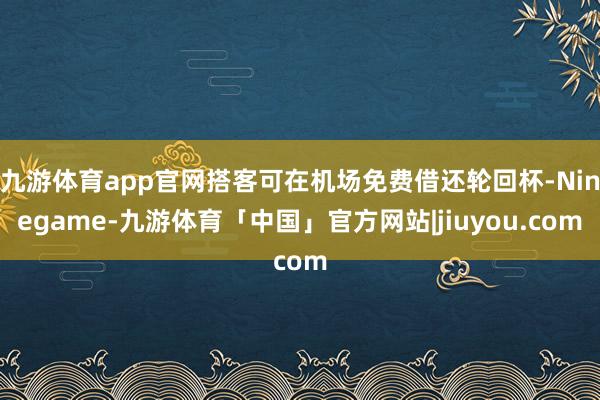 九游体育app官网搭客可在机场免费借还轮回杯-Ninegame-九游体育「中国」官方网站|jiuyou.com