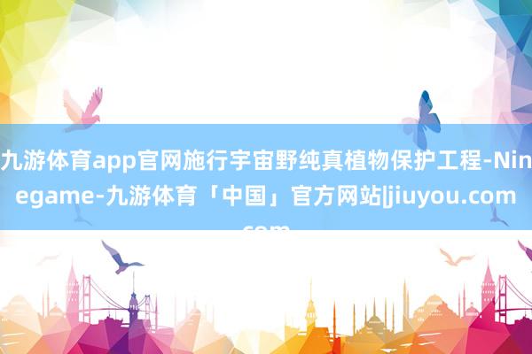 九游体育app官网施行宇宙野纯真植物保护工程-Ninegame-九游体育「中国」官方网站|jiuyou.com