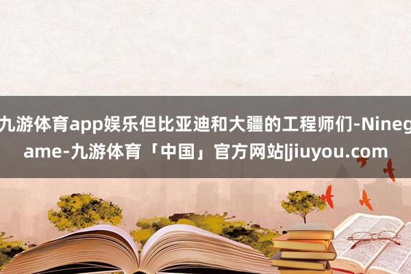 九游体育app娱乐但比亚迪和大疆的工程师们-Ninegame-九游体育「中国」官方网站|jiuyou.com