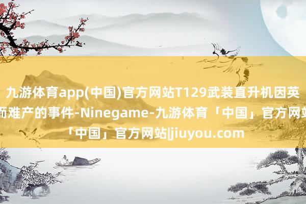 九游体育app(中国)官方网站T129武装直升机因英国发动机断供而难产的事件-Ninegame-九游体育「中国」官方网站|jiuyou.com