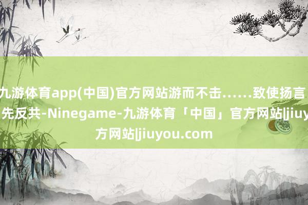 九游体育app(中国)官方网站游而不击……致使扬言：抗日必须先反共-Ninegame-九游体育「中国」官方网站|jiuyou.com