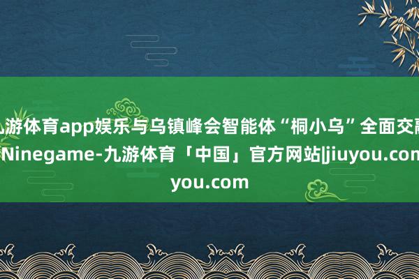 九游体育app娱乐与乌镇峰会智能体“桐小乌”全面交融-Ninegame-九游体育「中国」官方网站|jiuyou.com