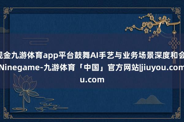 现金九游体育app平台鼓舞AI手艺与业务场景深度和会-Ninegame-九游体育「中国」官方网站|jiuyou.com