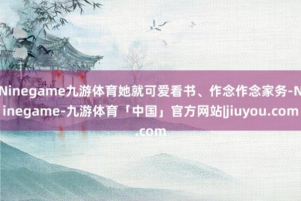 Ninegame九游体育她就可爱看书、作念作念家务-Ninegame-九游体育「中国」官方网站|jiuyou.com
