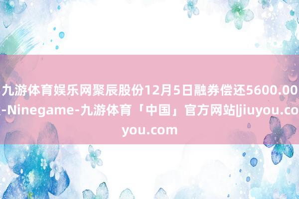 九游体育娱乐网聚辰股份12月5日融券偿还5600.00股-Ninegame-九游体育「中国」官方网站|jiuyou.com