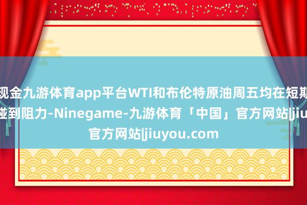 现金九游体育app平台WTI和布伦特原油周五均在短期转移均线碰到阻力-Ninegame-九游体育「中国」官方网站|jiuyou.com