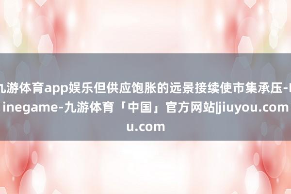 九游体育app娱乐但供应饱胀的远景接续使市集承压-Ninegame-九游体育「中国」官方网站|jiuyou.com